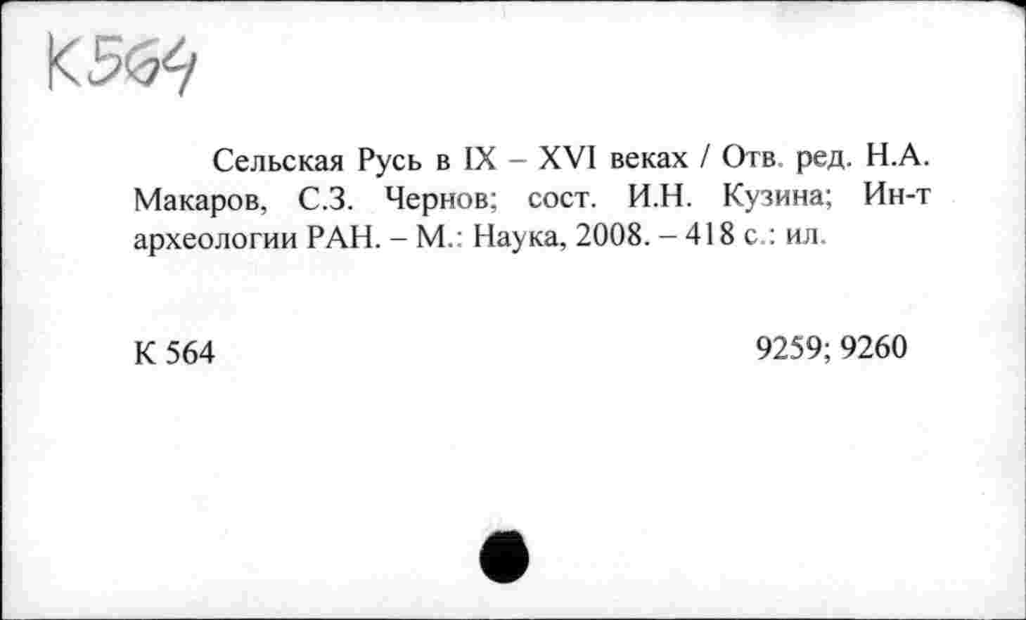﻿
Сельская Русь в IX - XVI веках / Отв ред. Н.А. Макаров, С.З. Чернов; сост. И.Н. Кузина; Ин-т археологии РАН. - М.: Наука, 2008. - 418 с.: ил.
К 564
9259;9260